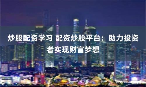 炒股配资学习 配资炒股平台：助力投资者实现财富梦想