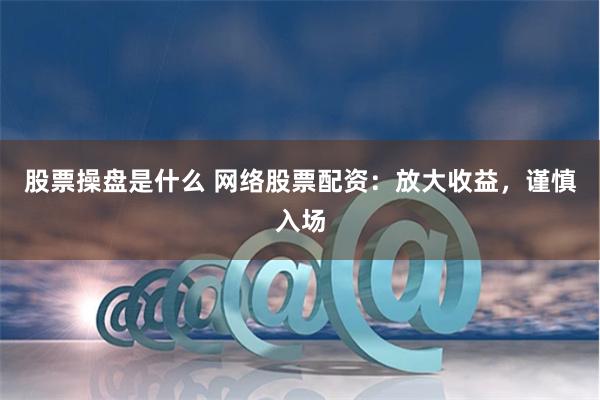 股票操盘是什么 网络股票配资：放大收益，谨慎入场