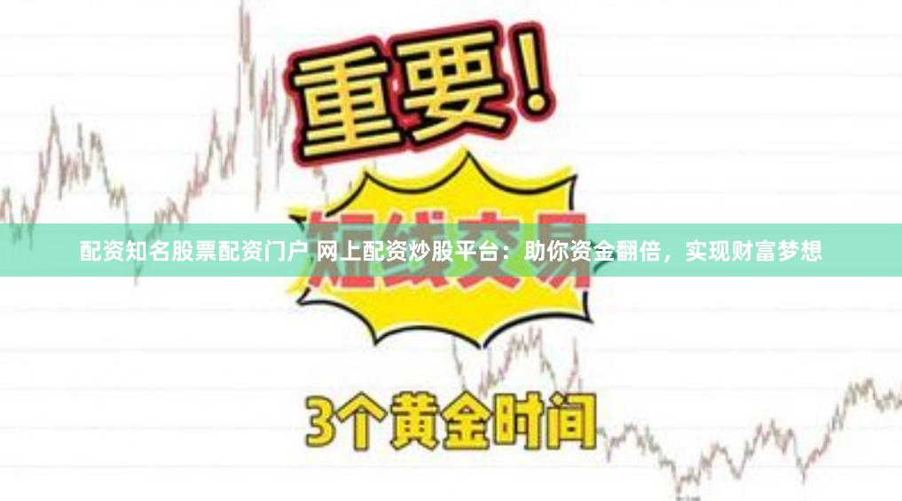 配资知名股票配资门户 网上配资炒股平台：助你资金翻倍，实现财富梦想