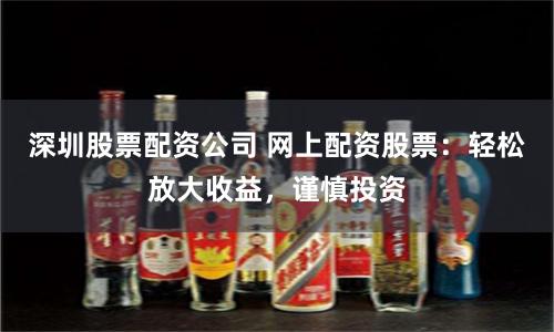 深圳股票配资公司 网上配资股票：轻松放大收益，谨慎投资