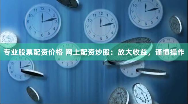 专业股票配资价格 网上配资炒股：放大收益，谨慎操作