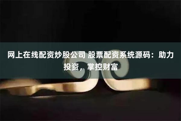 网上在线配资炒股公司 股票配资系统源码：助力投资，掌控财富