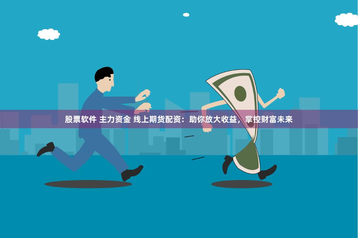 股票软件 主力资金 线上期货配资：助你放大收益，掌控财富未来