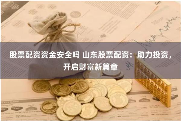 股票配资资金安全吗 山东股票配资：助力投资，开启财富新篇章