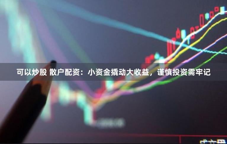 可以炒股 散户配资：小资金撬动大收益，谨慎投资需牢记