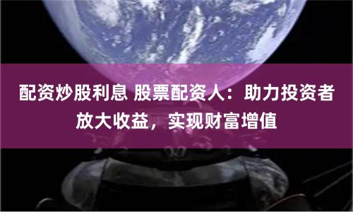 配资炒股利息 股票配资人：助力投资者放大收益，实现财富增值