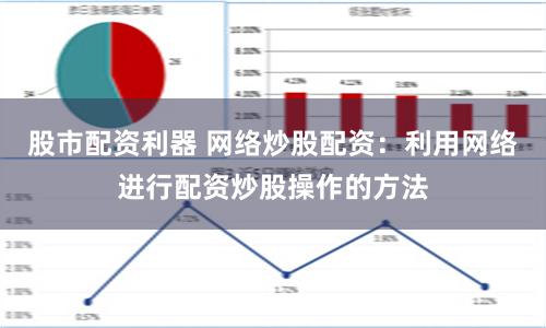 股市配资利器 网络炒股配资：利用网络进行配资炒股操作的方法