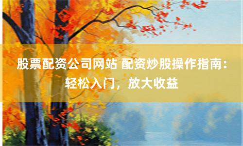 股票配资公司网站 配资炒股操作指南：轻松入门，放大收益