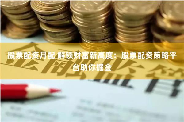 股票配资月配 解锁财富新高度：股票配资策略平台助你掘金