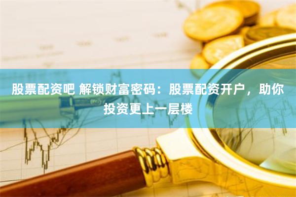 股票配资吧 解锁财富密码：股票配资开户，助你投资更上一层楼