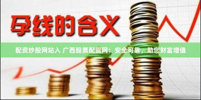 配资炒股网站入 广西股票配资网：安全可靠，助您财富增值