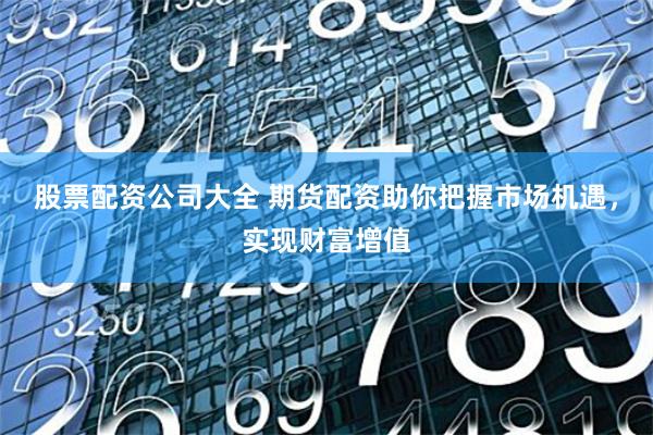 股票配资公司大全 期货配资助你把握市场机遇，实现财富增值