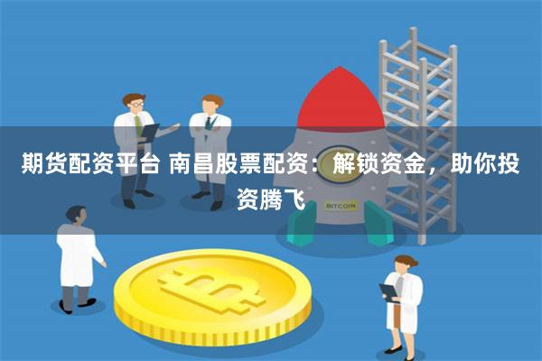 期货配资平台 南昌股票配资：解锁资金，助你投资腾飞