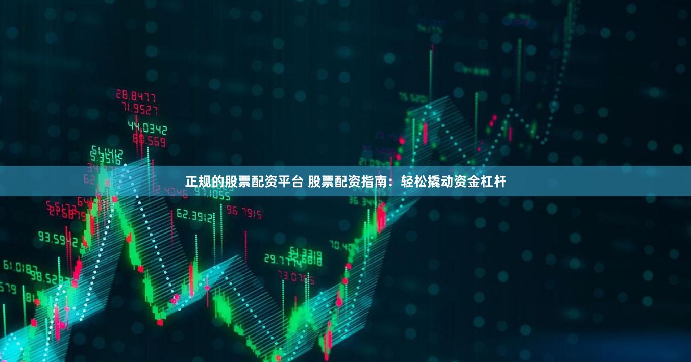 正规的股票配资平台 股票配资指南：轻松撬动资金杠杆