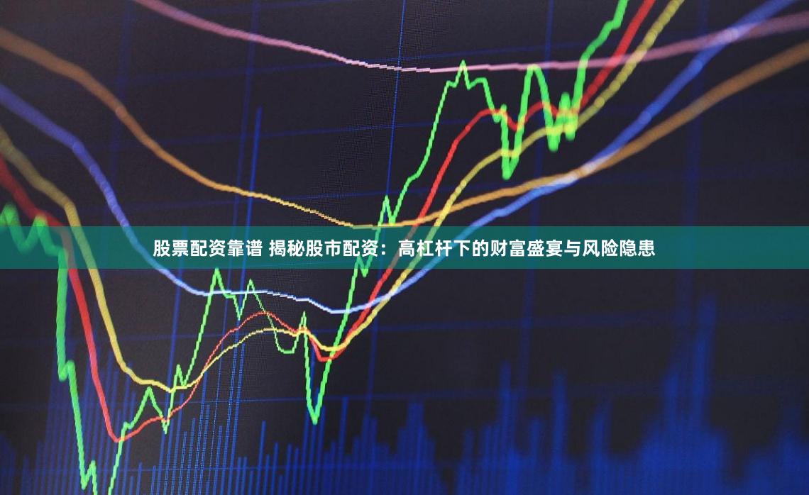 股票配资靠谱 揭秘股市配资：高杠杆下的财富盛宴与风险隐患