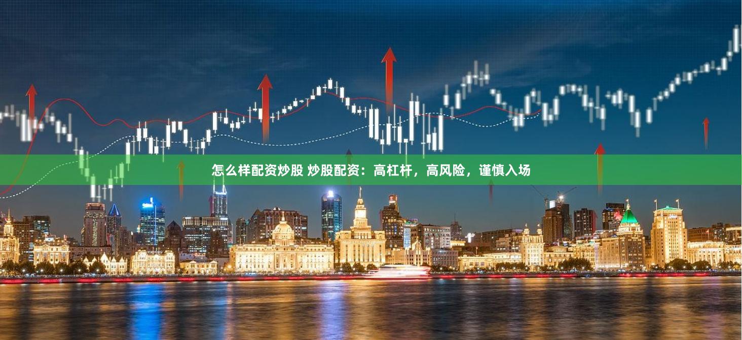 怎么样配资炒股 炒股配资：高杠杆，高风险，谨慎入场