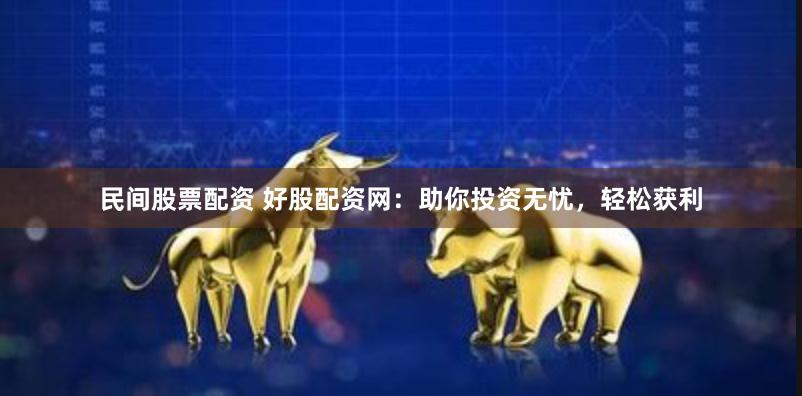 民间股票配资 好股配资网：助你投资无忧，轻松获利