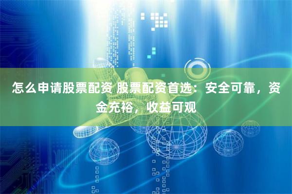 怎么申请股票配资 股票配资首选：安全可靠，资金充裕，收益可观