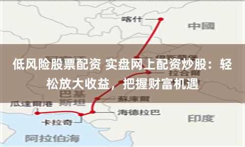 低风险股票配资 实盘网上配资炒股：轻松放大收益，把握财富机遇