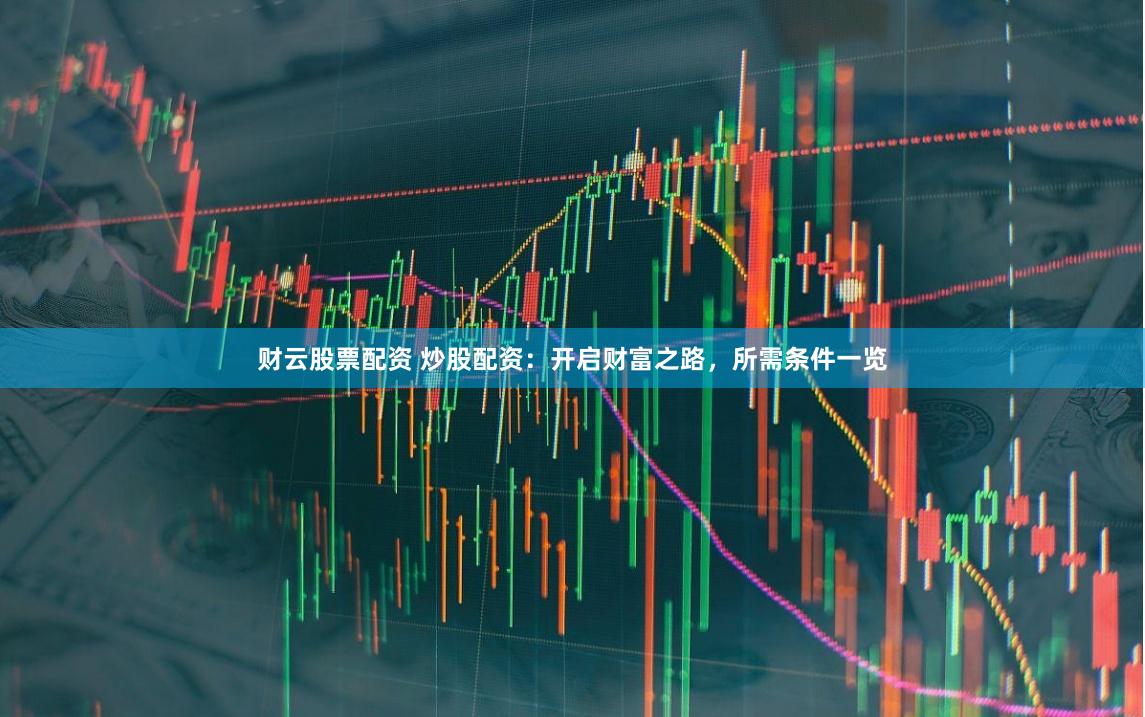 财云股票配资 炒股配资：开启财富之路，所需条件一览