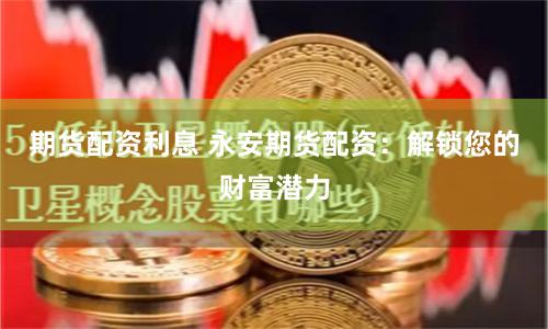 期货配资利息 永安期货配资：解锁您的财富潜力