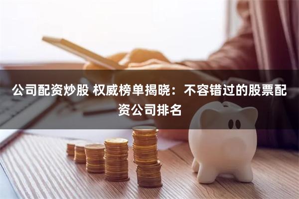 公司配资炒股 权威榜单揭晓：不容错过的股票配资公司排名