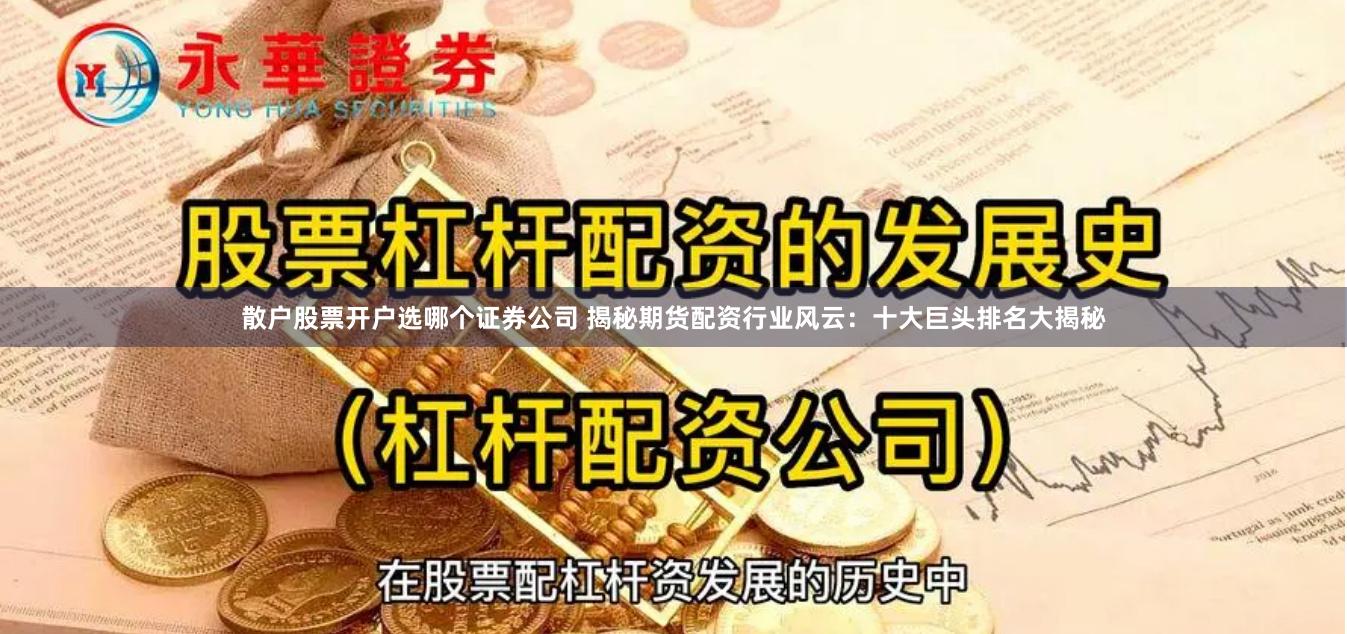 散户股票开户选哪个证券公司 揭秘期货配资行业风云：十大巨头排名大揭秘