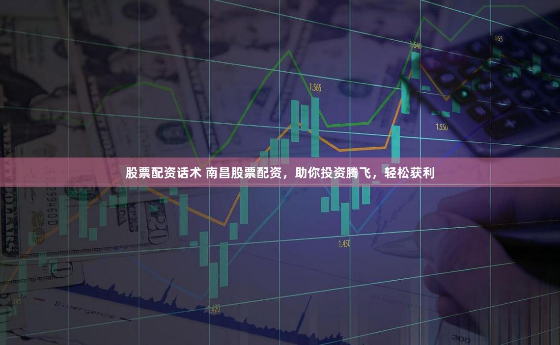 股票配资话术 南昌股票配资，助你投资腾飞，轻松获利
