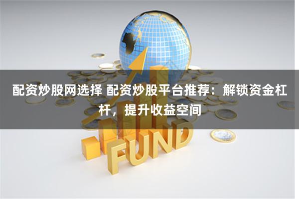 配资炒股网选择 配资炒股平台推荐：解锁资金杠杆，提升收益空间