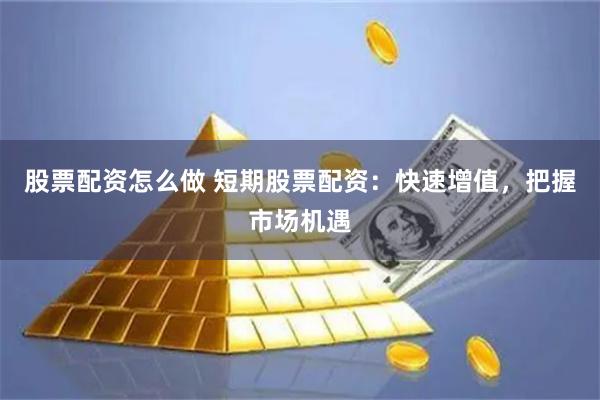 股票配资怎么做 短期股票配资：快速增值，把握市场机遇