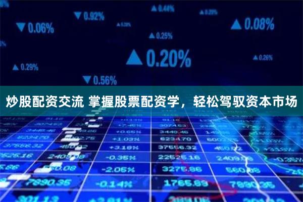 炒股配资交流 掌握股票配资学，轻松驾驭资本市场