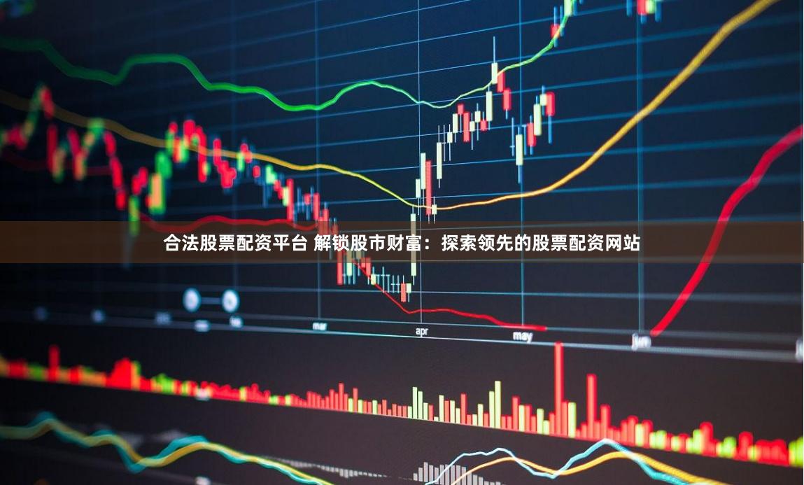 合法股票配资平台 解锁股市财富：探索领先的股票配资网站