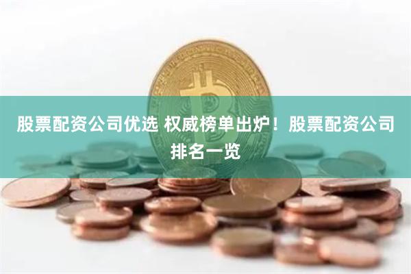 股票配资公司优选 权威榜单出炉！股票配资公司排名一览