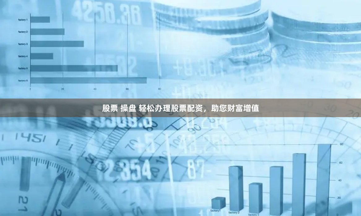 股票 操盘 轻松办理股票配资，助您财富增值