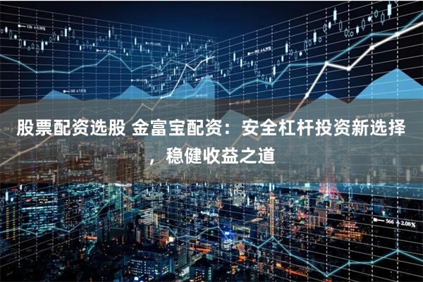 股票配资选股 金富宝配资：安全杠杆投资新选择，稳健收益之道