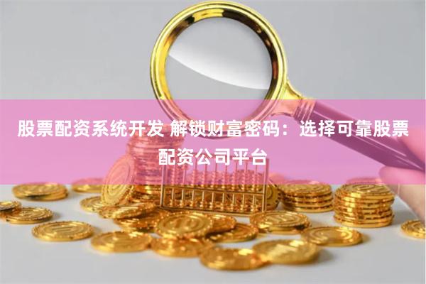 股票配资系统开发 解锁财富密码：选择可靠股票配资公司平台