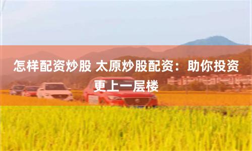 怎样配资炒股 太原炒股配资：助你投资更上一层楼