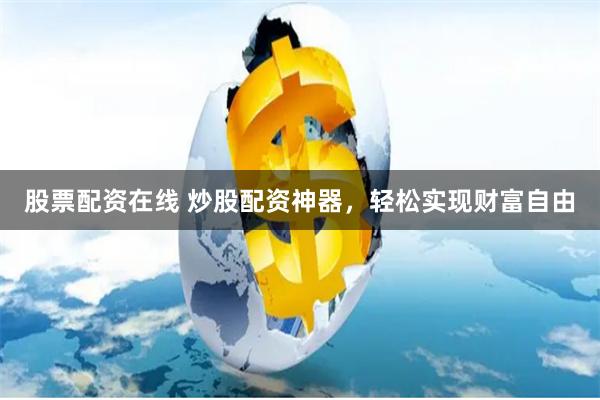 股票配资在线 炒股配资神器，轻松实现财富自由