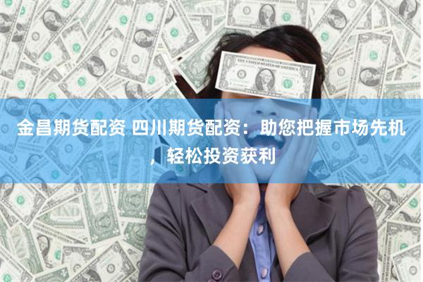 金昌期货配资 四川期货配资：助您把握市场先机，轻松投资获利