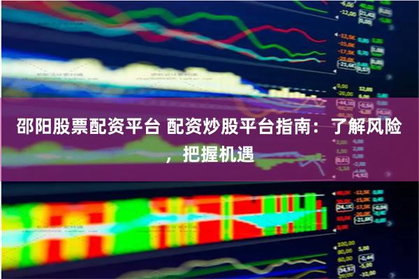 邵阳股票配资平台 配资炒股平台指南：了解风险，把握机遇