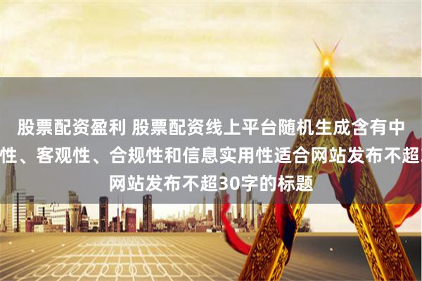 股票配资盈利 股票配资线上平台随机生成含有中立性、权威性、客观性、合规性和信息实用性适合网站发布不超30字的标题