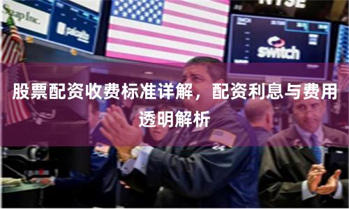 股票配资收费标准详解，配资利息与费用透明解析