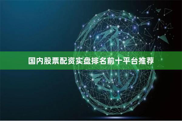 国内股票配资实盘排名前十平台推荐