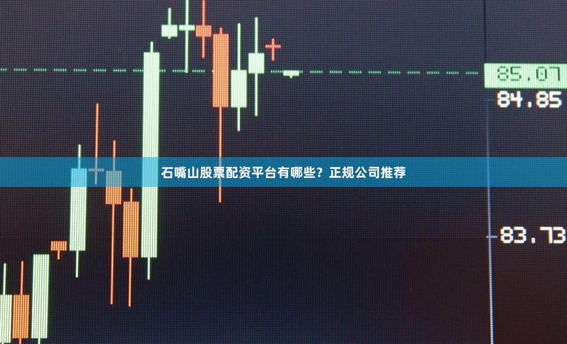 石嘴山股票配资平台有哪些？正规公司推荐