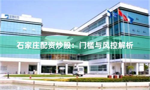 石家庄配资炒股：门槛与风控解析