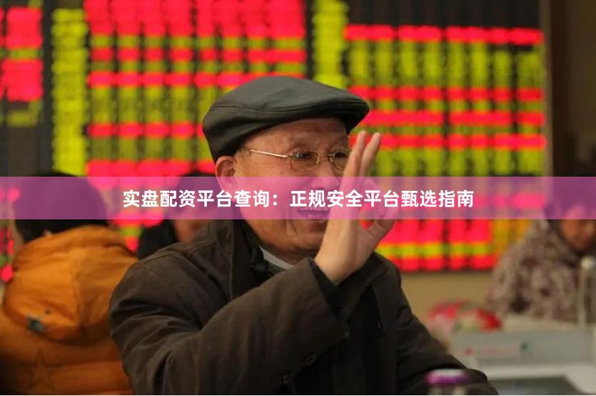 实盘配资平台查询：正规安全平台甄选指南