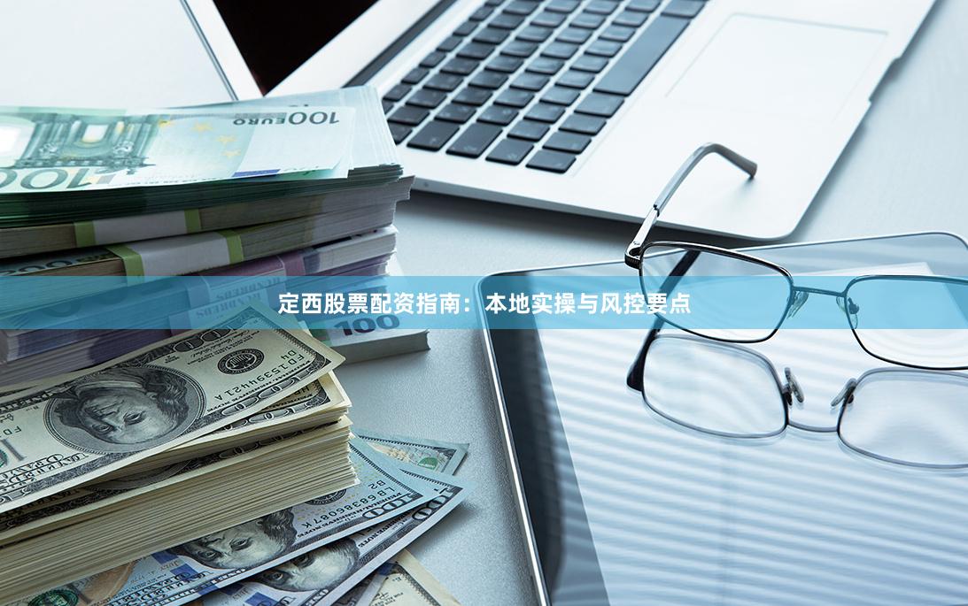 定西股票配资指南：本地实操与风控要点