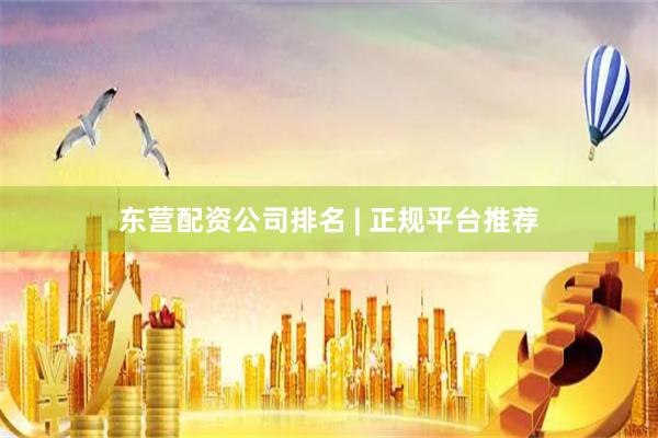 东营配资公司排名 | 正规平台推荐