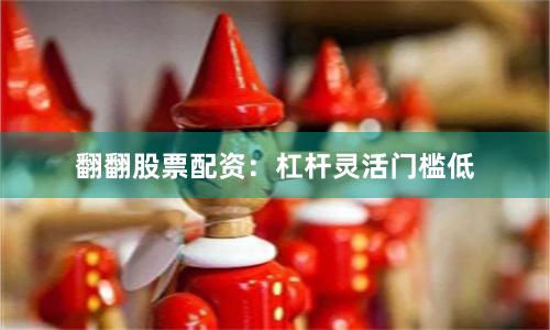 翻翻股票配资：杠杆灵活门槛低