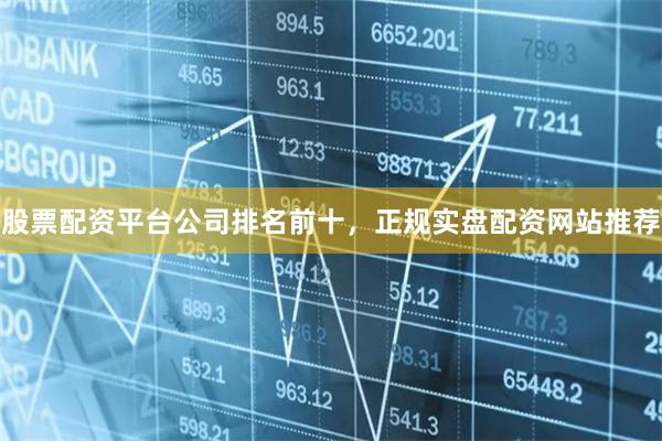股票配资平台公司排名前十，正规实盘配资网站推荐